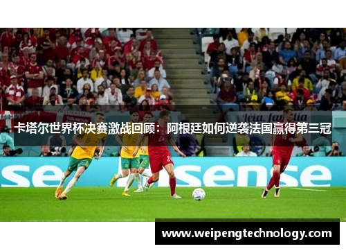 卡塔尔世界杯决赛激战回顾:阿根廷如何逆袭法国赢得第三冠