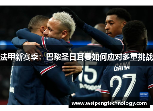 法甲新赛季:巴黎圣日耳曼如何应对多重挑战