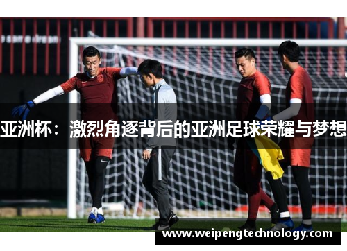 亚洲杯:激烈角逐背后的亚洲足球荣耀与梦想