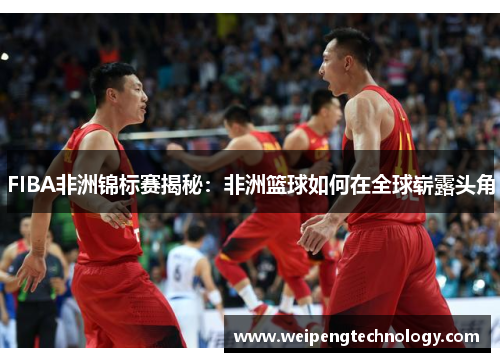 FIBA非洲锦标赛揭秘:非洲篮球如何在全球崭露头角