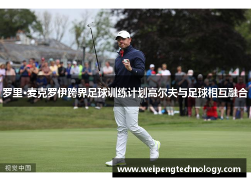 罗里·麦克罗伊跨界足球训练计划高尔夫与足球相互融合