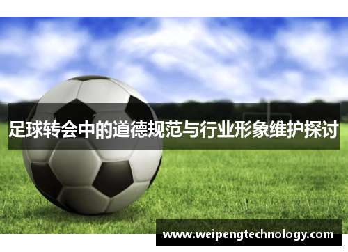 足球转会中的道德规范与行业形象维护探讨